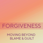 Forgiveness: Moving beyond blame & guilt