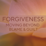 Forgiveness: Moving beyond blame & guilt